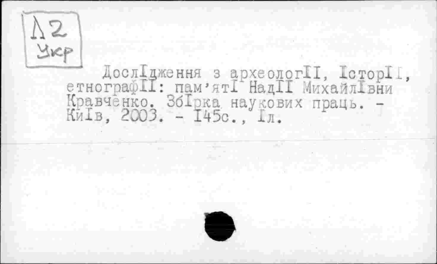 ﻿Дослідження з археології, Історії, іграфІІ: пам’яті Надії .Михайлівни
етнограф . _________ ___,____________ Кравченко. Збірка наукових праць. -Київ, 2003. - 145с., Іл.